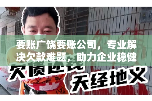 要账广饶要账公司,专业解决欠款难题,助力企业稳健发展 要账广饶要账公司,专业解决欠款难题,助力企业稳健发展