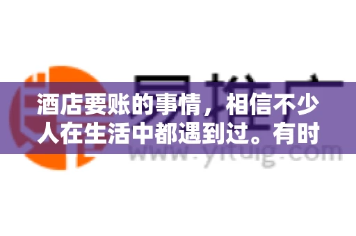 酒店要账的事情，相信不少人在生活中都遇到过。有时候，我们可能因为疏忽或者特殊情况，导致在酒店消费后忘记结账，或者酒店方面在要账时出现了一些误会。今天，我就来和大家聊聊关于酒店要账的那些事儿。