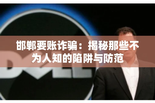 邯郸要账诈骗：揭秘那些不为人知的陷阱与防范