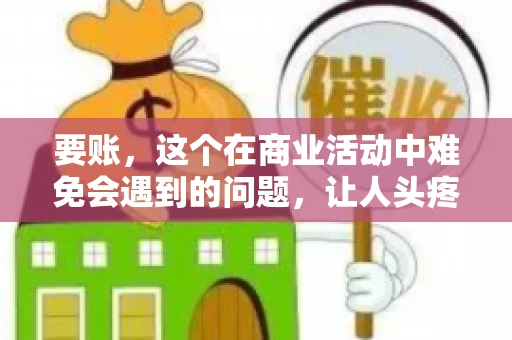 要账，这个在商业活动中难免会遇到的问题，让人头疼不已。那么，要账时需要送些什么东西呢？今天，我们就来聊聊这个话题。