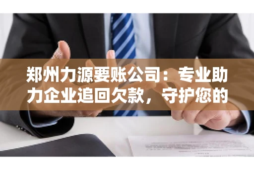 郑州力源要账公司：专业助力企业追回欠款，守护您的资金安全