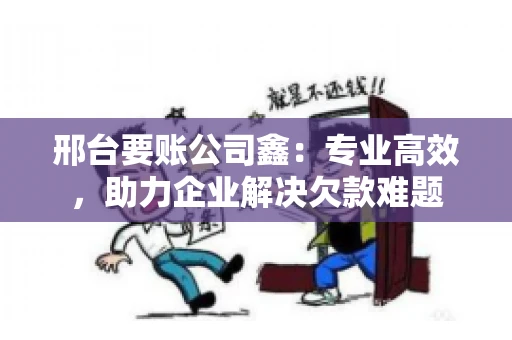 邢台要账公司鑫：专业高效，助力企业解决欠款难题