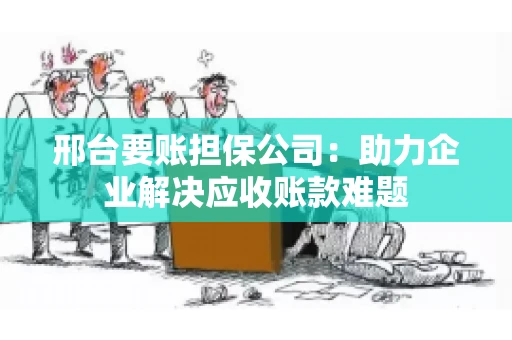 邢台要账担保公司：助力企业解决应收账款难题