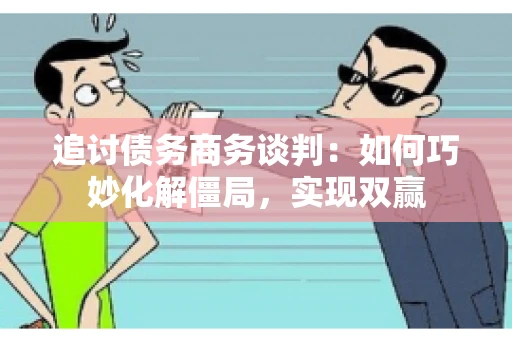 追讨债务商务谈判：如何巧妙化解僵局，实现双赢