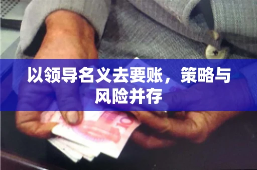 以领导名义去要账，策略与风险并存