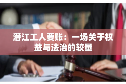 潜江工人要账：一场关于权益与法治的较量