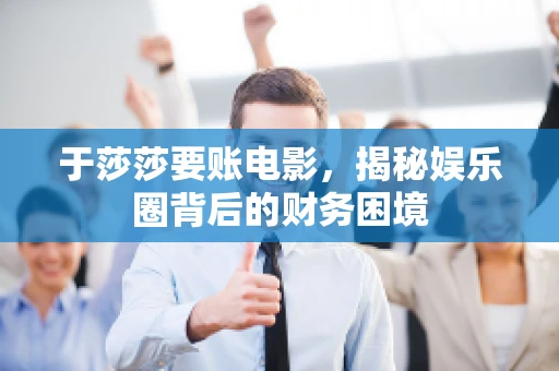 于莎莎要账电影,揭秘娱乐圈背后的财务困境 于莎莎要账电影,揭秘娱乐圈背后的财务困境