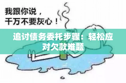 追讨债务委托步骤：轻松应对欠款难题