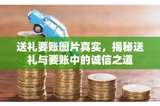 送礼要账图片真实，揭秘送礼与要账中的诚信之道