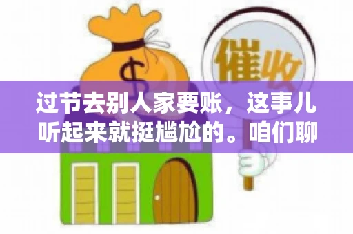 过节去别人家要账，这事儿听起来就挺尴尬的。咱们聊聊这个话题，看看在传统节日里，如何处理这种让人头疼的财务问题。