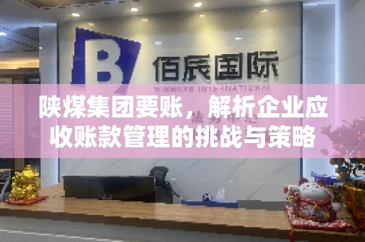 陕煤集团要账,解析企业应收账款管理的挑战与策略 陕煤集团要账,解析企业应收账款管理的挑战与策略
