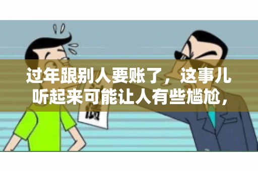 过年跟别人要账了，这事儿听起来可能让人有些尴尬，但现实生活中确实不少见。今天，咱们就来聊聊这个话题，看看过年期间要账的那些事儿。