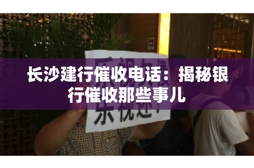 长沙建行催收电话：揭秘银行催收那些事儿