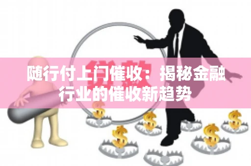 随行付上门催收:揭秘金融行业的催收新趋势 随行付上门催收:揭秘金融行业的催收新趋势