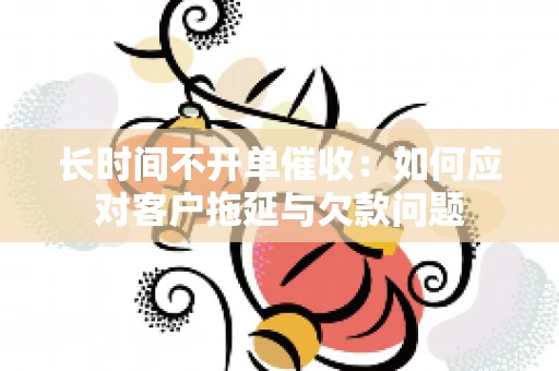 长时间不开单催收：如何应对客户拖延与欠款问题
