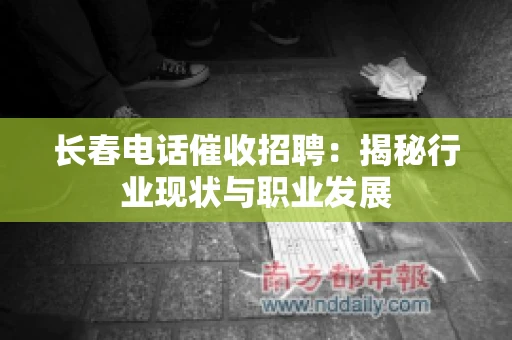 长春电话催收招聘：揭秘行业现状与职业发展