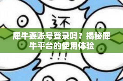 犀牛要账号登录吗？揭秘犀牛平台的使用体验