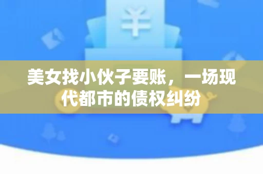 美女找小伙子要账，一场现代都市的债权纠纷