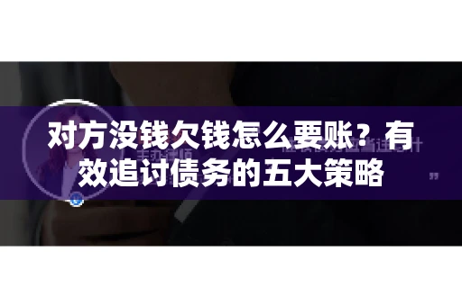 对方没钱欠钱怎么要账？有效追讨债务的五大策略