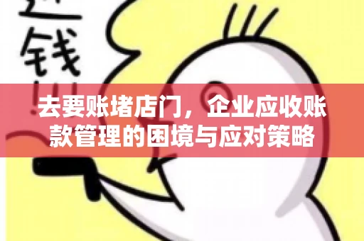 去要账堵店门，企业应收账款管理的困境与应对策略