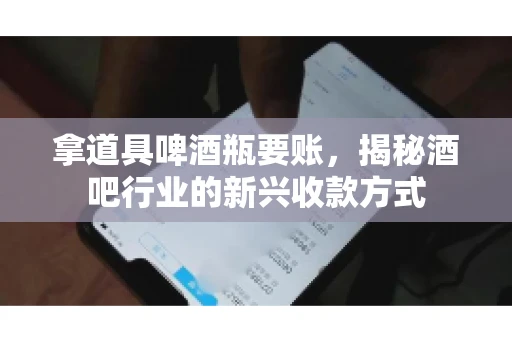 拿道具啤酒瓶要账,揭秘酒吧行业的新兴收款方式 拿道具啤酒瓶要账,揭秘酒吧行业的新兴收款方式