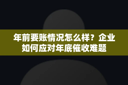 年前要账情况怎么样？企业如何应对年底催收难题