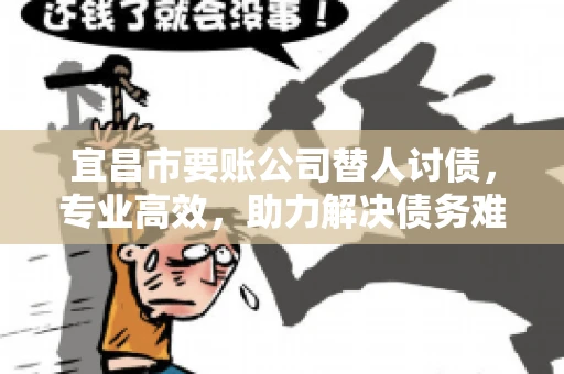 宜昌市要账公司替人讨债，专业高效，助力解决债务难题