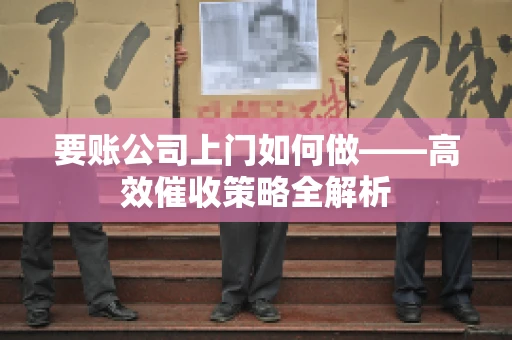 要账公司上门如何做——高效催收策略全解析