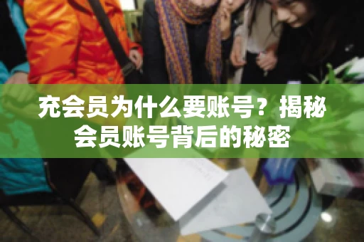 充会员为什么要账号？揭秘会员账号背后的秘密