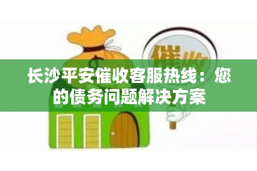 长沙平安催收客服热线：您的债务问题解决方案